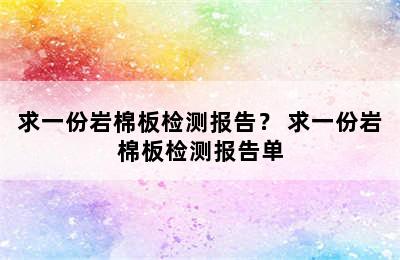 求一份岩棉板检测报告？ 求一份岩棉板检测报告单